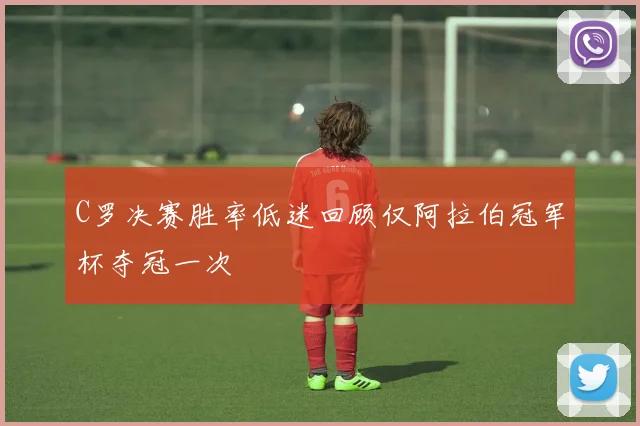 C罗决赛胜率低迷回顾仅阿拉伯冠军杯夺冠一次