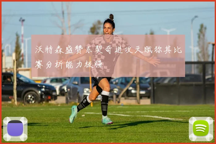沃特森盛赞东契奇进攻天赋称其比赛分析能力极强