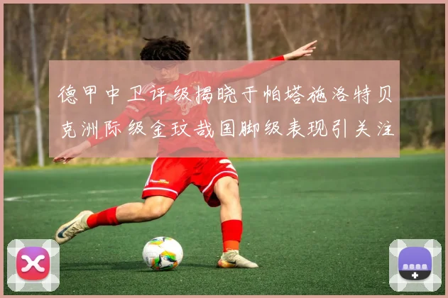 德甲中卫评级揭晓于帕塔施洛特贝克洲际级金玟哉国脚级表现引关注