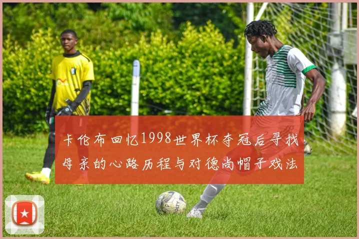 卡伦布回忆1998世界杯夺冠后寻找母亲的心路历程与对德尚帽子戏法的期待