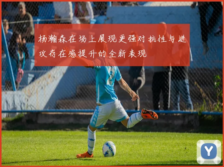 杨瀚森在场上展现更强对抗性与进攻存在感提升的全新表现