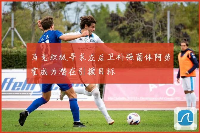 马竞积极寻求左后卫补强葡体阿劳霍成为潜在引援目标