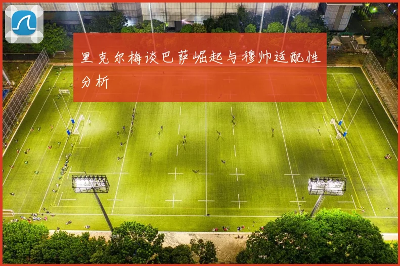 里克尔梅谈巴萨崛起与穆帅适配性分析