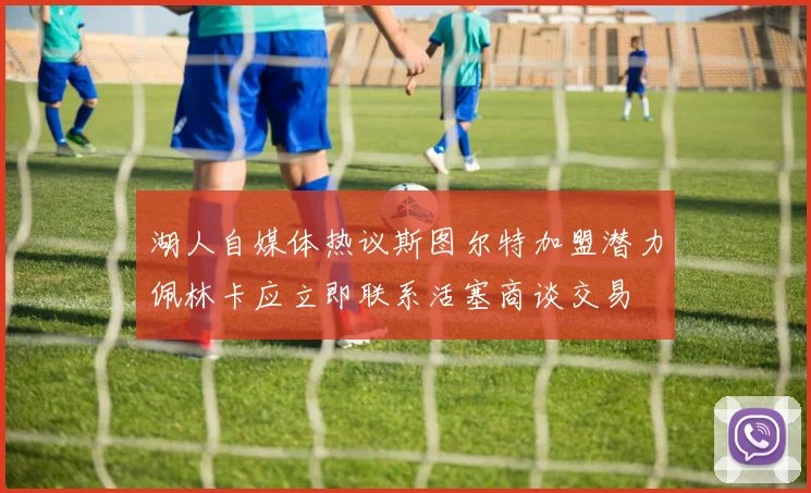 湖人自媒体热议斯图尔特加盟潜力佩林卡应立即联系活塞商谈交易