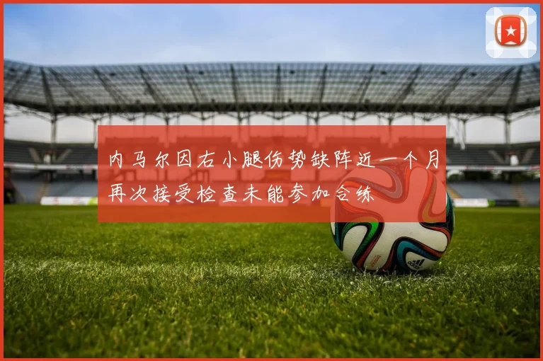 内马尔因右小腿伤势缺阵近一个月再次接受检查未能参加合练