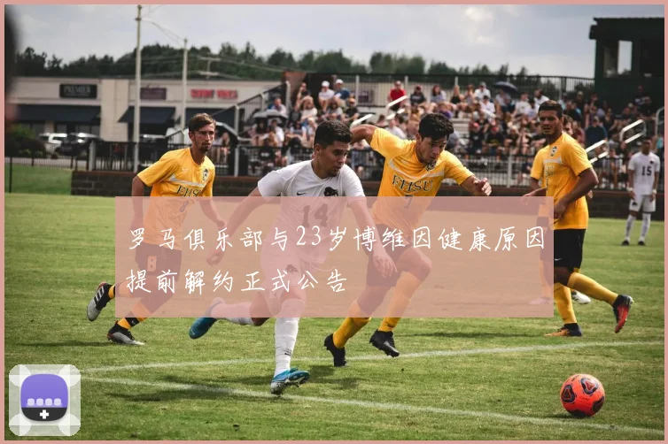 罗马俱乐部与23岁博维因健康原因提前解约正式公告