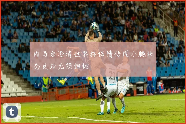 内马尔澄清世界杯伤情传闻小腿状态良好无须担忧