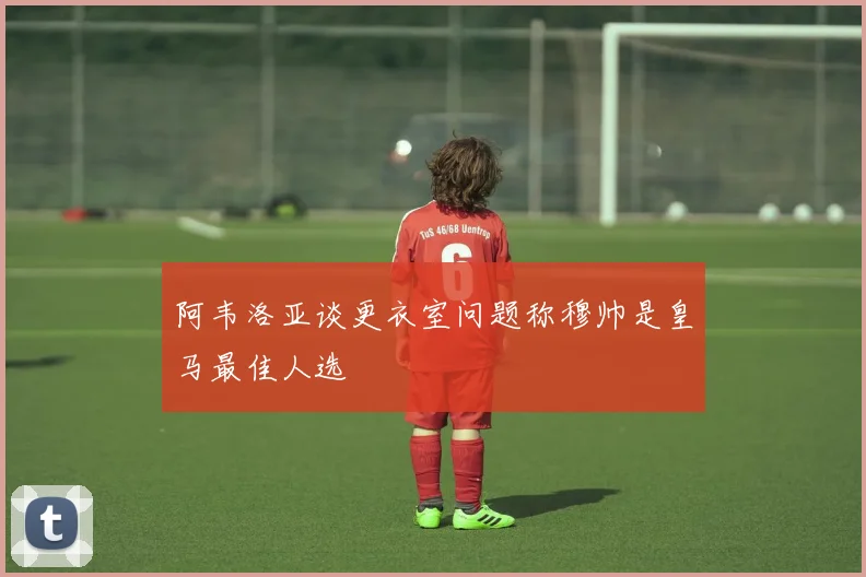 阿韦洛亚谈更衣室问题称穆帅是皇马最佳人选