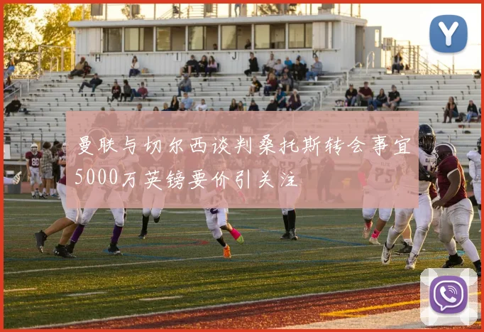 曼联与切尔西谈判桑托斯转会事宜5000万英镑要价引关注