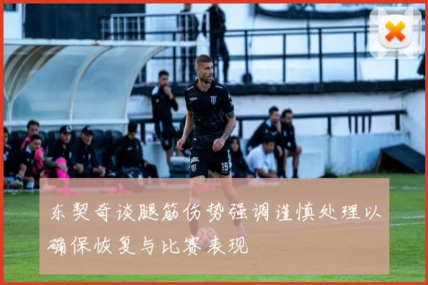 东契奇谈腿筋伤势强调谨慎处理以确保恢复与比赛表现