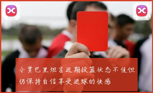 小贾巴里坦言近期投篮状态不佳但仍保持自信享受进球的快感