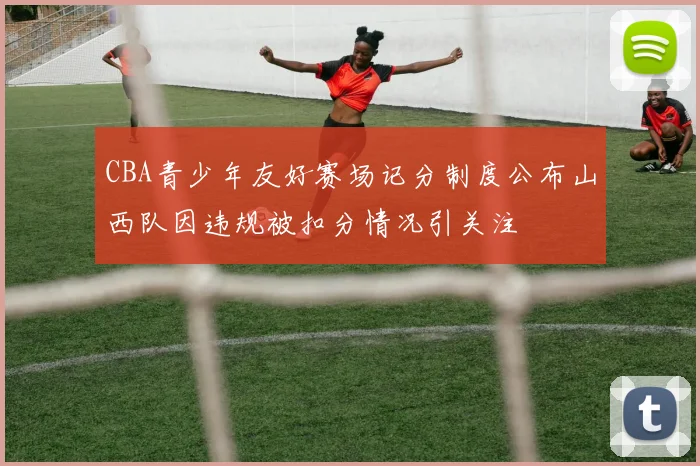 CBA青少年友好赛场记分制度公布山西队因违规被扣分情况引关注