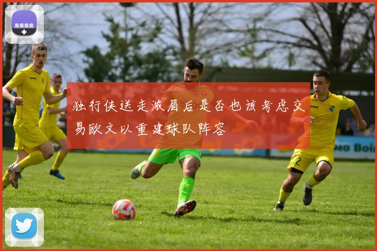 独行侠送走浓眉后是否也该考虑交易欧文以重建球队阵容