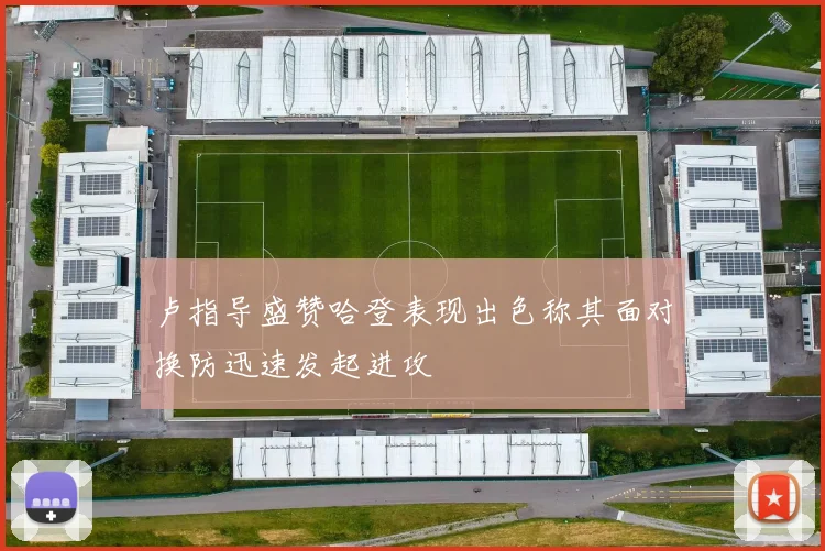 卢指导盛赞哈登表现出色称其面对换防迅速发起进攻