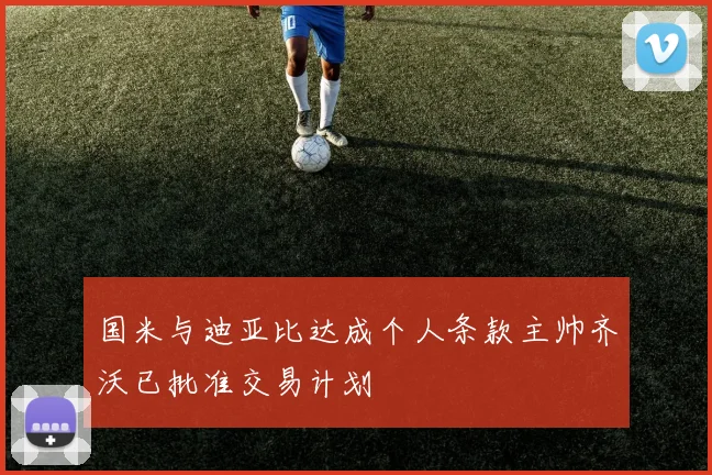 国米与迪亚比达成个人条款主帅齐沃已批准交易计划