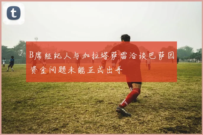 B席经纪人与加拉塔萨雷洽谈巴萨因资金问题未能正式出手