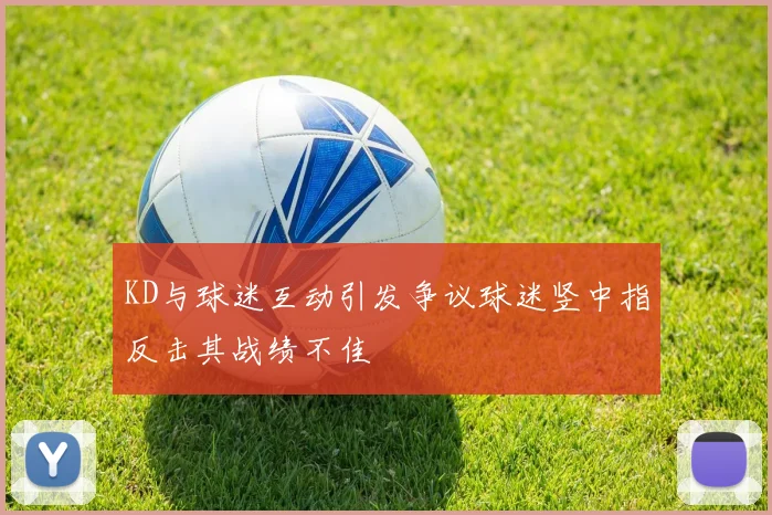 KD与球迷互动引发争议球迷竖中指反击其战绩不佳