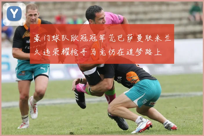 豪门球队欧冠冠军荒巴萨曼联米兰久违荣耀枪手马竞仍在追梦路上