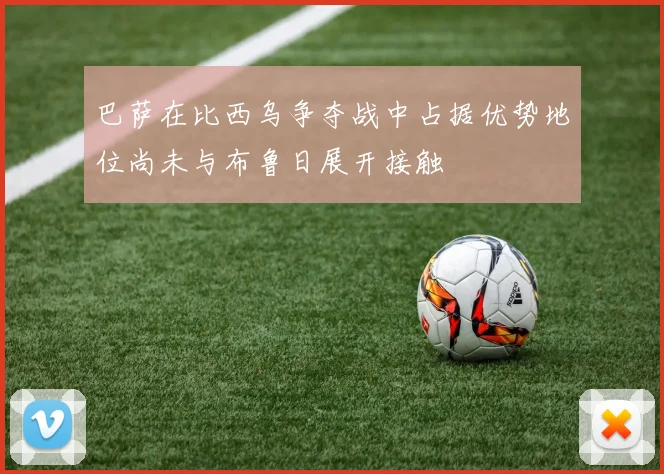 巴萨在比西乌争夺战中占据优势地位尚未与布鲁日展开接触